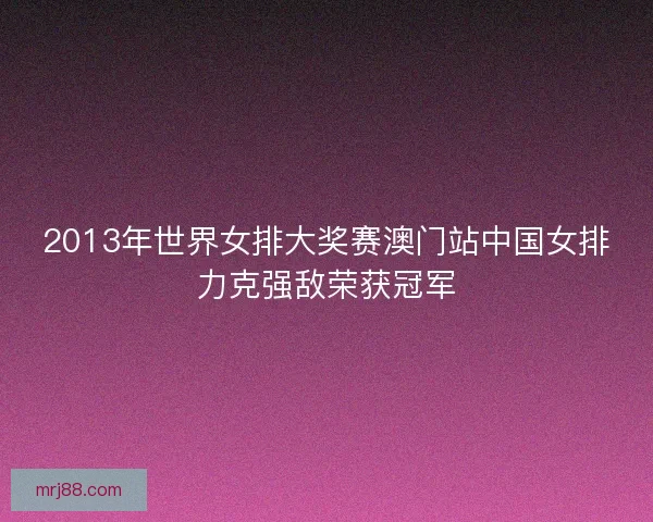 2013年世界女排大奖赛澳门站中国女排力克强敌荣获冠军