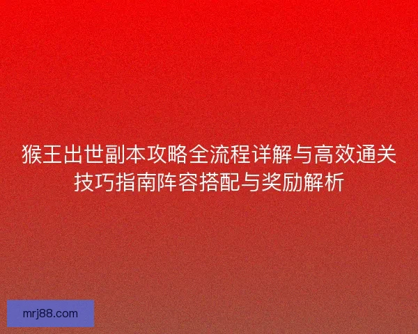 猴王出世副本攻略全流程详解与高效通关技巧指南阵容搭配与奖励解析