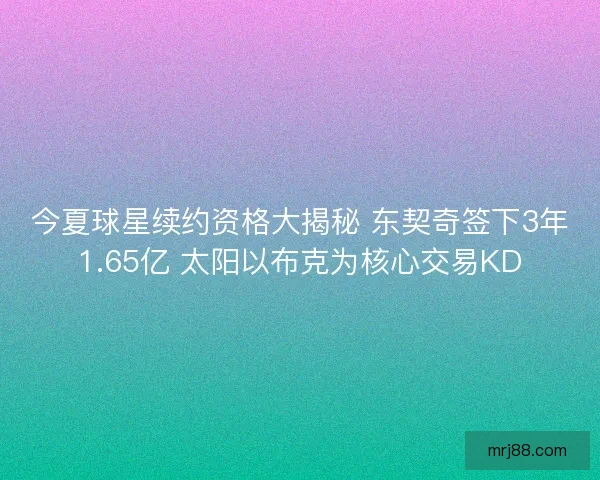 今夏球星续约资格大揭秘 东契奇签下3年1.65亿 太阳以布克为核心交易KD