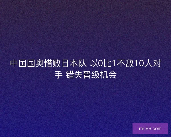 中国国奥惜败日本队 以0比1不敌10人对手 错失晋级机会