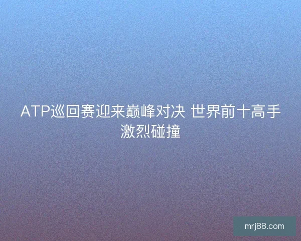 ATP巡回赛迎来巅峰对决 世界前十高手激烈碰撞